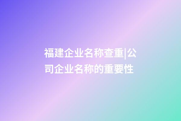 福建企业名称查重|公司企业名称的重要性-第1张-公司起名-玄机派